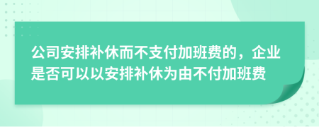 公司安排補休而不支付加班費的，企業(yè)是否可以以安排補休為由不付加班費