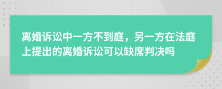 離婚訴訟中一方不到庭，另一方在法庭上提出的離婚訴訟可以缺席判決嗎