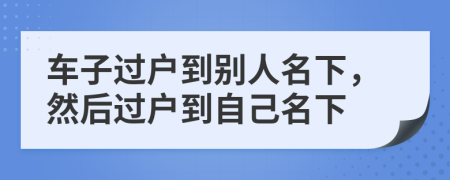 車子過戶到別人名下，然后過戶到自己名下
