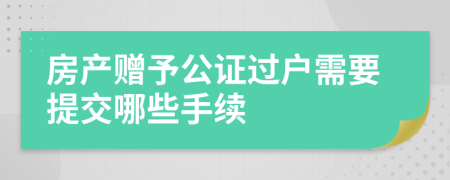 房產(chǎn)贈予公證過戶需要提交哪些手續(xù)