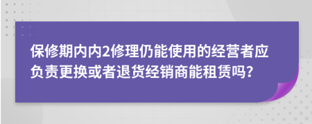 保修期內(nèi)內(nèi)2修理仍能使用的經(jīng)營者應負責更換或者退貨經(jīng)銷商能租賃嗎？
