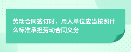 勞動(dòng)合同簽訂時(shí)，用人單位應(yīng)當(dāng)按照什么標(biāo)準(zhǔn)承擔(dān)勞動(dòng)合同義務(wù)