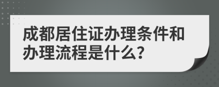 成都居住證辦理條件和辦理流程是什么？