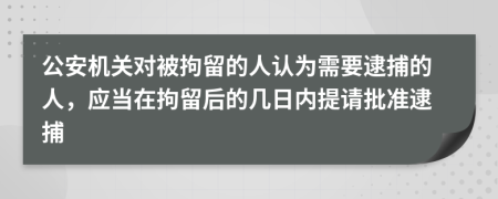 公安機(jī)關(guān)對(duì)被拘留的人認(rèn)為需要逮捕的人，應(yīng)當(dāng)在拘留后的幾日內(nèi)提請(qǐng)批準(zhǔn)逮捕