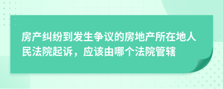 房產(chǎn)糾紛到發(fā)生爭議的房地產(chǎn)所在地人民法院起訴，應(yīng)該由哪個(gè)法院管轄