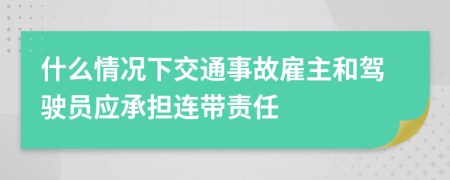 什么情況下交通事故雇主和駕駛員應承擔連帶責任