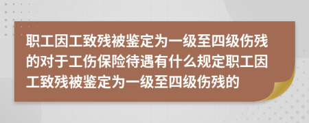 職工因工致殘被鑒定為一級至四級傷殘的對于工傷保險待遇有什么規(guī)定職工因工致殘被鑒定為一級至四級傷殘的