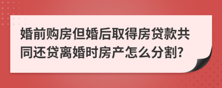 婚前購(gòu)房但婚后取得房貸款共同還貸離婚時(shí)房產(chǎn)怎么分割?