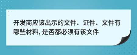 開發(fā)商應(yīng)該出示的文件、證件、文件有哪些材料, 是否都必須有該文件