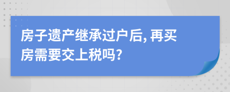 房子遺產(chǎn)繼承過戶后, 再買房需要交上稅嗎?