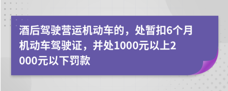 酒后駕駛營運(yùn)機(jī)動(dòng)車的，處暫扣6個(gè)月機(jī)動(dòng)車駕駛證，并處1000元以上2000元以下罰款