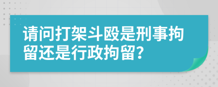 請(qǐng)問(wèn)打架斗毆是刑事拘留還是行政拘留？