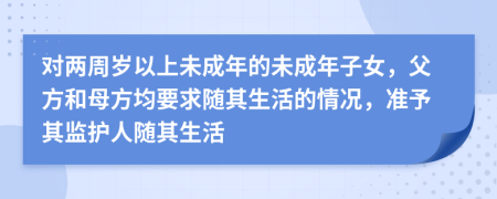 對兩周歲以上未成年的未成年子女，父方和母方均要求隨其生活的情況，準(zhǔn)予其監(jiān)護人隨其生活