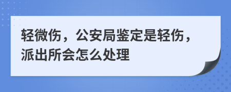 輕微傷，公安局鑒定是輕傷，派出所會(huì)怎么處理