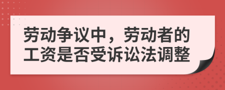 勞動爭議中，勞動者的工資是否受訴訟法調(diào)整