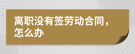 離職沒有簽勞動合同，怎么辦