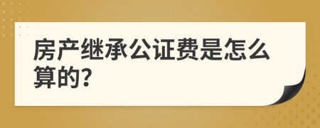 房產(chǎn)繼承公證費(fèi)是怎么算的？