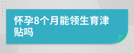 懷孕8個(gè)月能領(lǐng)生育津貼嗎