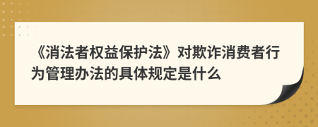 《消法者權益保護法》對欺詐消費者行為管理辦法的具體規(guī)定是什么