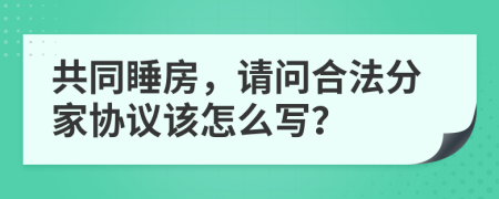 共同睡房，請問合法分家協(xié)議該怎么寫？