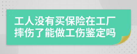 工人沒有買保險(xiǎn)在工廠摔傷了能做工傷鑒定嗎