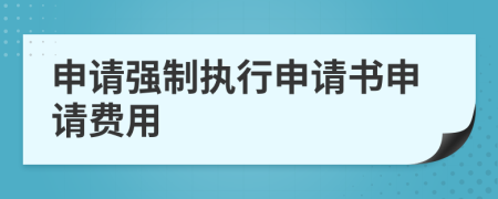申請強制執(zhí)行申請書申請費用