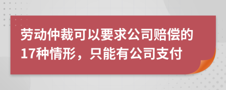 勞動(dòng)仲裁可以要求公司賠償?shù)?7種情形，只能有公司支付