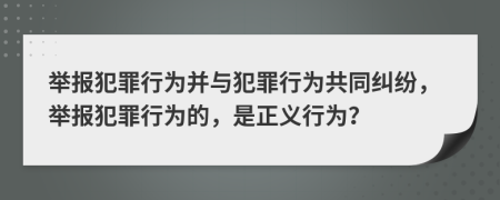 舉報犯罪行為并與犯罪行為共同糾紛，舉報犯罪行為的，是正義行為？