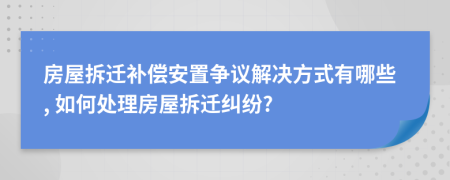 房屋拆遷補(bǔ)償安置爭(zhēng)議解決方式有哪些, 如何處理房屋拆遷糾紛?