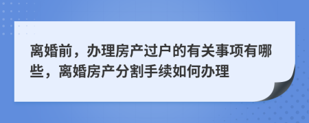離婚前，辦理房產(chǎn)過(guò)戶的有關(guān)事項(xiàng)有哪些，離婚房產(chǎn)分割手續(xù)如何辦理