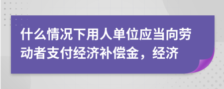 什么情況下用人單位應(yīng)當(dāng)向勞動(dòng)者支付經(jīng)濟(jì)補(bǔ)償金，經(jīng)濟(jì)