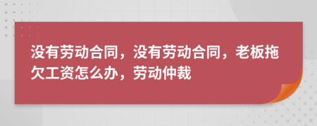 沒有勞動合同，沒有勞動合同，老板拖欠工資怎么辦，勞動仲裁