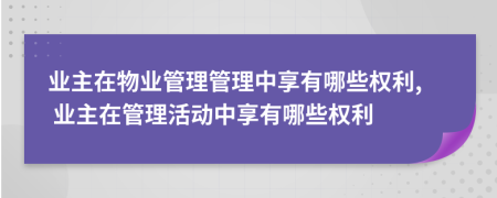 業(yè)主在物業(yè)管理管理中享有哪些權利, 業(yè)主在管理活動中享有哪些權利