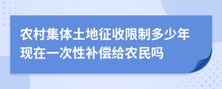 農(nóng)村集體土地征收限制多少年現(xiàn)在一次性補償給農(nóng)民嗎