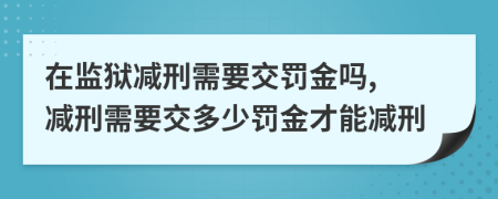 在監(jiān)獄減刑需要交罰金嗎, 減刑需要交多少罰金才能減刑