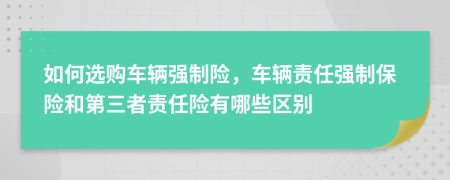 如何選購(gòu)車輛強(qiáng)制險(xiǎn)，車輛責(zé)任強(qiáng)制保險(xiǎn)和第三者責(zé)任險(xiǎn)有哪些區(qū)別