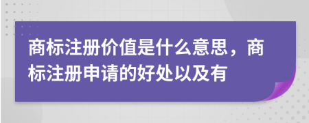 商標(biāo)注冊(cè)價(jià)值是什么意思，商標(biāo)注冊(cè)申請(qǐng)的好處以及有