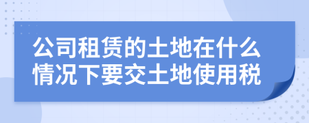 公司租賃的土地在什么情況下要交土地使用稅