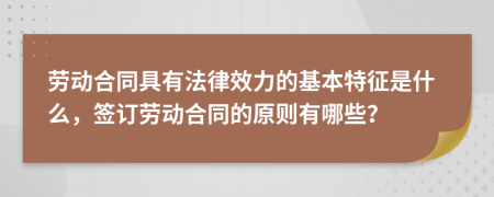勞動(dòng)合同具有法律效力的基本特征是什么，簽訂勞動(dòng)合同的原則有哪些？