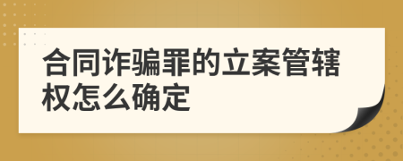 合同詐騙罪的立案管轄權(quán)怎么確定