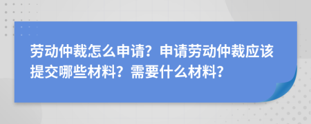 勞動(dòng)仲裁怎么申請？申請勞動(dòng)仲裁應(yīng)該提交哪些材料？需要什么材料？