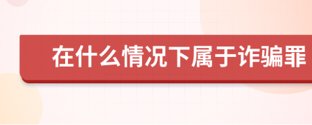 在什么情況下屬于詐騙罪