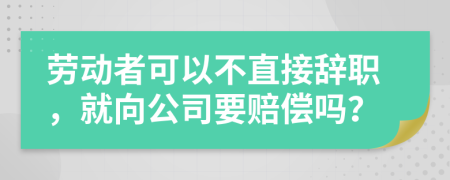 勞動者可以不直接辭職，就向公司要賠償嗎？