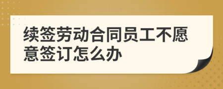 續(xù)簽勞動合同員工不愿意簽訂怎么辦