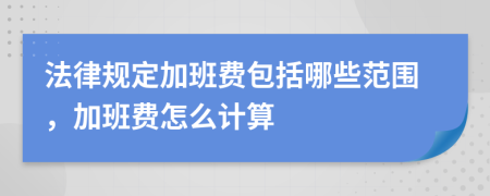 法律規(guī)定加班費包括哪些范圍，加班費怎么計算