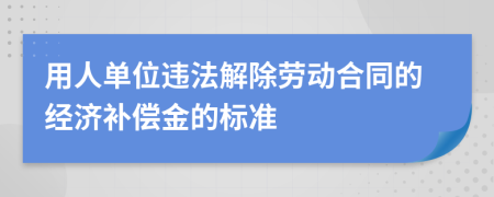 用人單位違法解除勞動(dòng)合同的經(jīng)濟(jì)補(bǔ)償金的標(biāo)準(zhǔn)