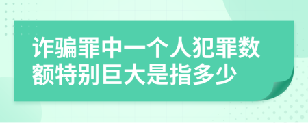 詐騙罪中一個(gè)人犯罪數(shù)額特別巨大是指多少