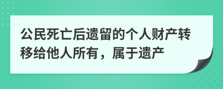 公民死亡后遺留的個人財產(chǎn)轉移給他人所有，屬于遺產(chǎn)