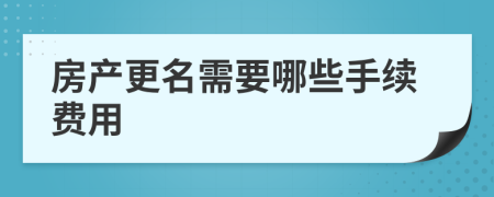 房產(chǎn)更名需要哪些手續(xù)費用