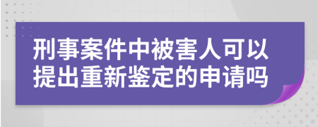 刑事案件中被害人可以提出重新鑒定的申請嗎